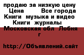 продаю за низкую цену  › Цена ­ 50 - Все города Книги, музыка и видео » Книги, журналы   . Московская обл.,Лобня г.